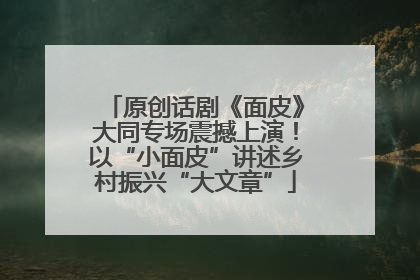 原创话剧《面皮》大同专场震撼上演！以“小面皮”讲述乡村振兴“大文章”