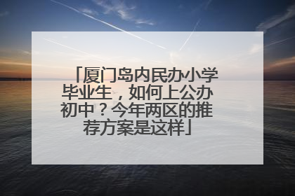 厦门岛内民办小学毕业生，如何上公办初中？今年两区的推荐方案是这样