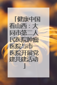 健康中国看山西：大同市第二人民医院肿瘤医院与市一医院开展党建共建活动