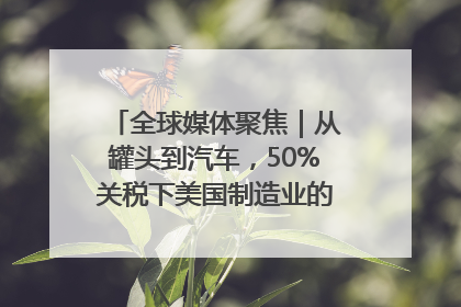 全球媒体聚焦｜从罐头到汽车，50%关税下美国制造业的“生死劫”