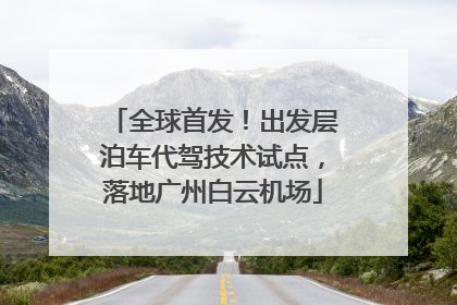全球首发！出发层泊车代驾技术试点，落地广州白云机场
