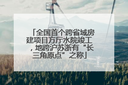 全国首个跨省域房建项目方厅水院竣工，地跨沪苏浙有“长三角原点”之称
