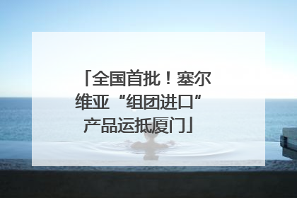 全国首批！塞尔维亚“组团进口”产品运抵厦门