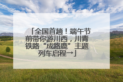 全国首趟！端午节前带你游川西，川青铁路“成路鹿”主题列车启程→