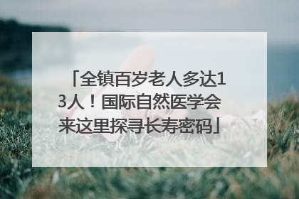 全镇百岁老人多达13人！国际自然医学会来这里探寻长寿密码