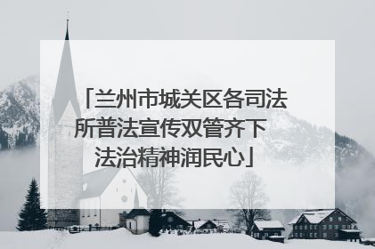 兰州市城关区各司法所普法宣传双管齐下 法治精神润民心