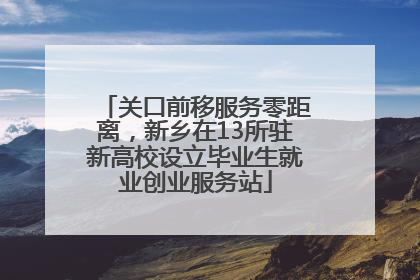 关口前移服务零距离，新乡在13所驻新高校设立毕业生就业创业服务站