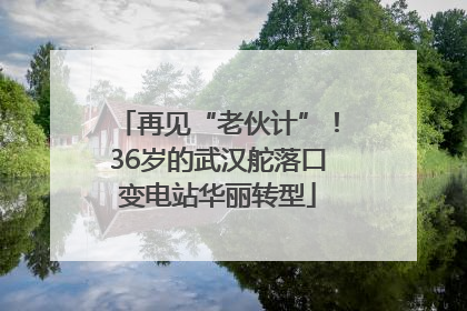 再见“老伙计”！36岁的武汉舵落口变电站华丽转型