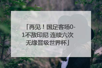 再见！国足客场0-1不敌印尼 连续六次无缘晋级世界杯
