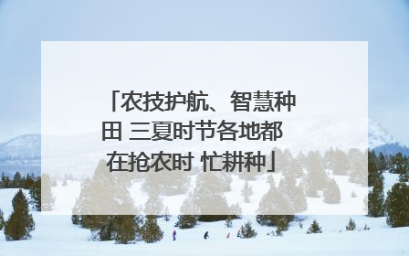 农技护航、智慧种田 三夏时节各地都在抢农时 忙耕种
