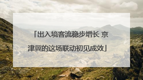 出入境客流稳步增长 京津冀的这场联动初见成效