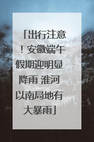 出行注意！安徽端午假期迎明显降雨 淮河以南局地有大暴雨