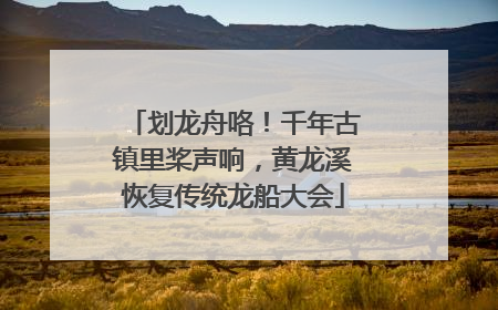 划龙舟咯！千年古镇里桨声响，黄龙溪恢复传统龙船大会
