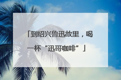 到绍兴鲁迅故里，喝一杯“迅哥咖啡”