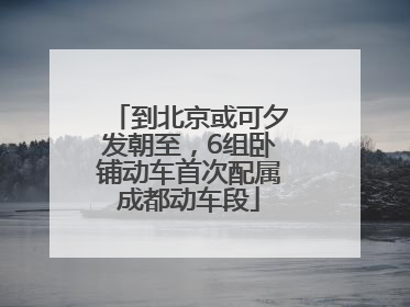 到北京或可夕发朝至，6组卧铺动车首次配属成都动车段
