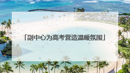 副中心为高考营造温暖氛围