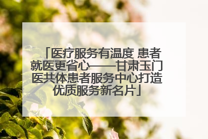 医疗服务有温度 患者就医更省心——甘肃玉门医共体患者服务中心打造优质服务新名片