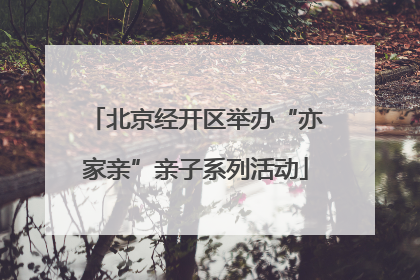 北京经开区举办“亦家亲”亲子系列活动