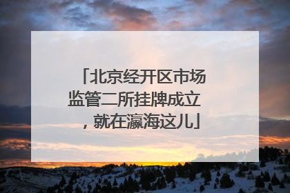 北京经开区市场监管二所挂牌成立，就在瀛海这儿