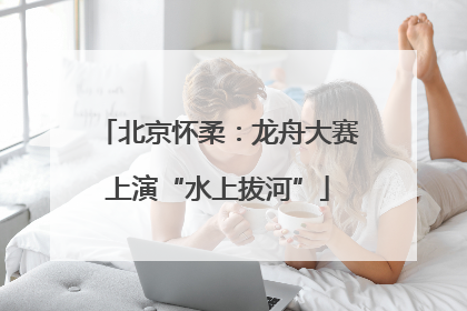 北京怀柔：龙舟大赛上演“水上拔河”