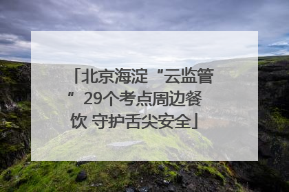 北京海淀“云监管”29个考点周边餐饮 守护舌尖安全