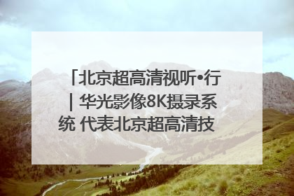 北京超高清视听•行｜华光影像8K摄录系统 代表北京超高清技术站上国家舞台