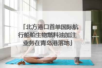 北方港口首单国际航行船舶生物燃料油加注业务在青岛港落地