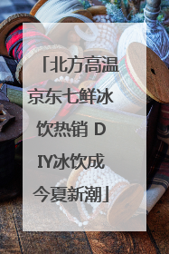 北方高温京东七鲜冰饮热销 DIY冰饮成今夏新潮