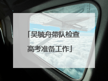 吴毓舟带队检查高考准备工作