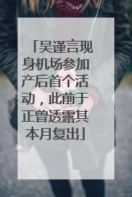 吴谨言现身机场参加产后首个活动，此前于正曾透露其本月复出