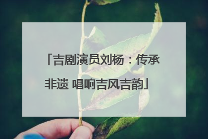吉剧演员刘杨：传承非遗 唱响吉风吉韵
