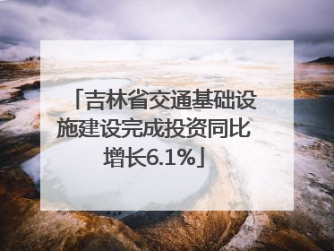 吉林省交通基础设施建设完成投资同比增长6.1%