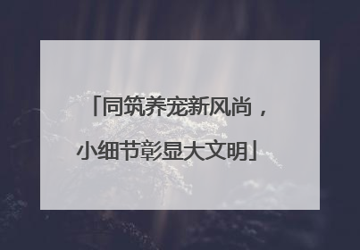 同筑养宠新风尚，小细节彰显大文明