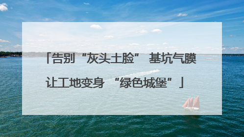 告别“灰头土脸” 基坑气膜让工地变身 “绿色城堡”