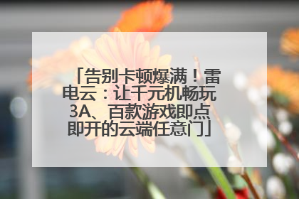 告别卡顿爆满！雷电云：让千元机畅玩3A、百款游戏即点即开的云端任意门