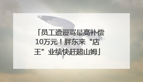 员工遭谩骂最高补偿10万元！胖东来“店王”业绩快赶超山姆