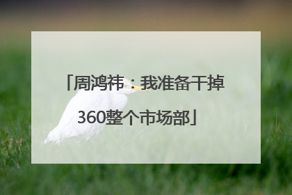 周鸿祎：我准备干掉360整个市场部