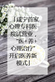 咸宁首家心理专科医院试营业，“医+养+心理治疗”开启医养新模式