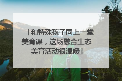 和特殊孩子同上一堂美育课，这场融合生态美育活动很温暖
