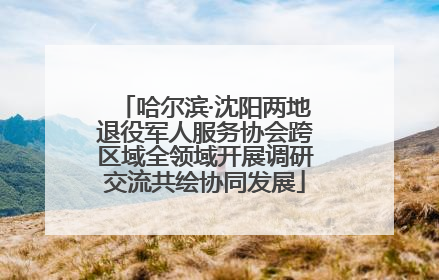哈尔滨·沈阳两地退役军人服务协会跨区域全领域开展调研交流共绘协同发展