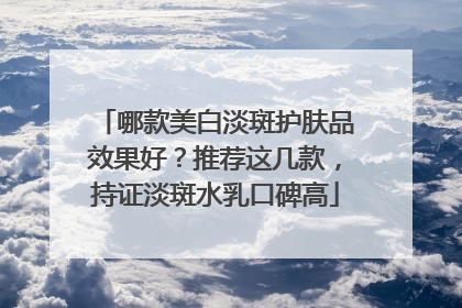 哪款美白淡斑护肤品效果好？推荐这几款，持证淡斑水乳口碑高