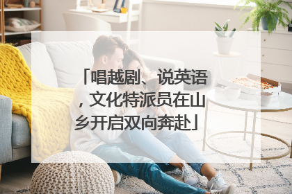 唱越剧、说英语，文化特派员在山乡开启双向奔赴