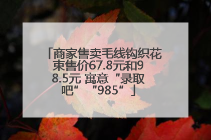 商家售卖毛线钩织花束售价67.8元和98.5元 寓意“录取吧”“985”