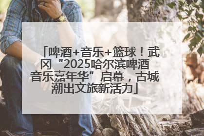 啤酒+音乐+篮球！武冈“2025哈尔滨啤酒音乐嘉年华”启幕，古城潮出文旅新活力