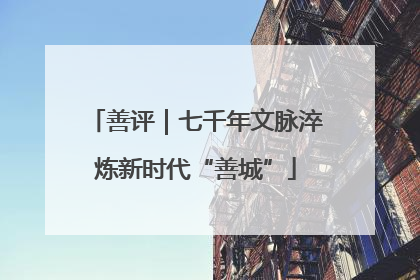 善评｜七千年文脉淬炼新时代“善城”
