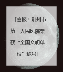 喜报！荆州市第一人民医院荣获“全国文明单位”称号