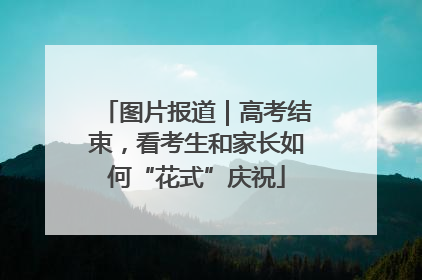 图片报道｜高考结束，看考生和家长如何“花式”庆祝
