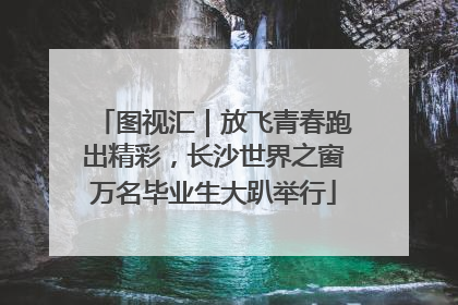 图视汇｜放飞青春跑出精彩，长沙世界之窗万名毕业生大趴举行