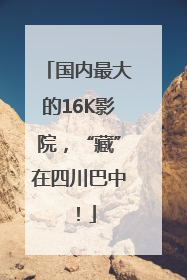 国内最大的16K影院，“藏”在四川巴中！