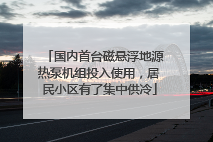 国内首台磁悬浮地源热泵机组投入使用，居民小区有了集中供冷
